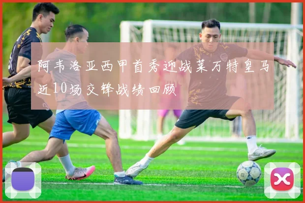 阿韦洛亚西甲首秀迎战莱万特皇马近10场交锋战绩回顾