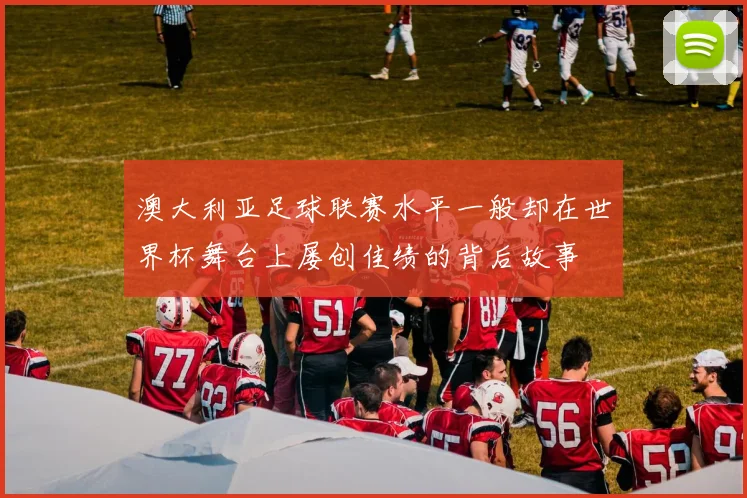 澳大利亚足球联赛水平一般却在世界杯舞台上屡创佳绩的背后故事