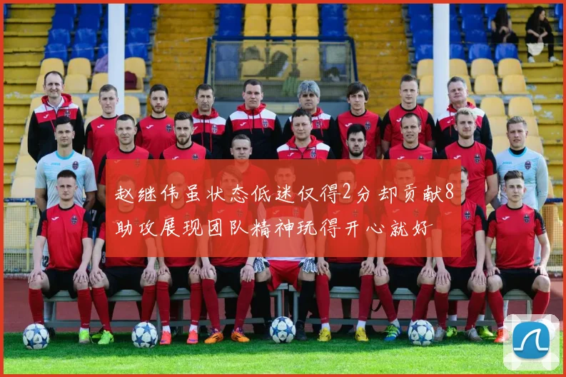 赵继伟虽状态低迷仅得2分却贡献8助攻展现团队精神玩得开心就好
