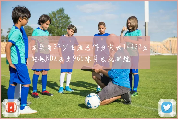 东契奇27岁生涯总得分突破14437分超越NBA历史966球员成就辉煌