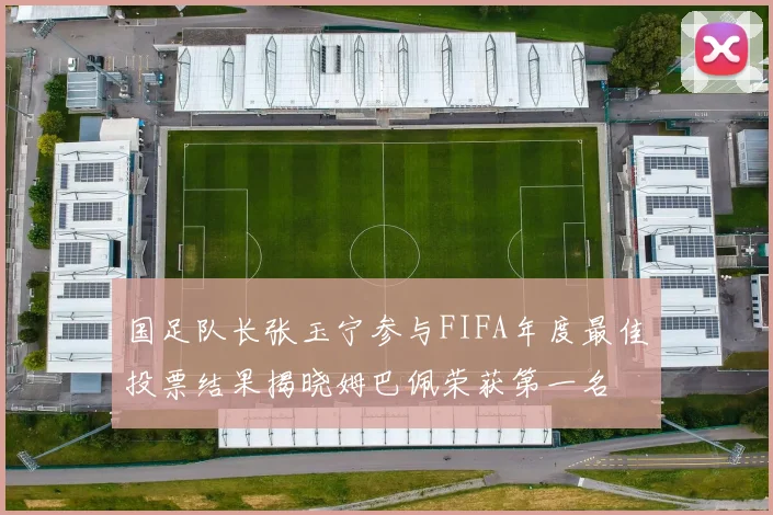 国足队长张玉宁参与FIFA年度最佳投票结果揭晓姆巴佩荣获第一名