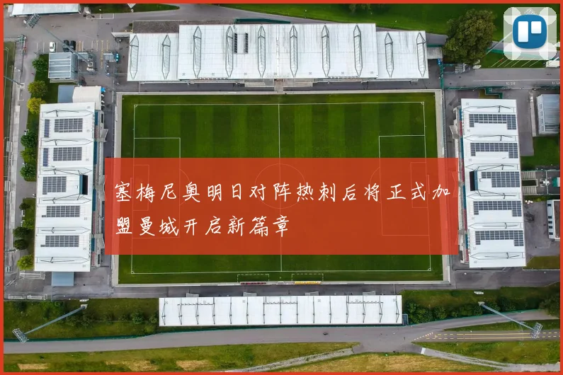 塞梅尼奥明日对阵热刺后将正式加盟曼城开启新篇章