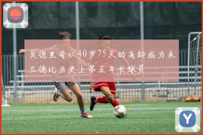 莫德里奇以40岁75天的高龄成为米兰德比历史上第五年长球员