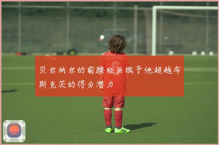 贝尔纳尔的前腰经历赋予他超越布斯克茨的得分潜力