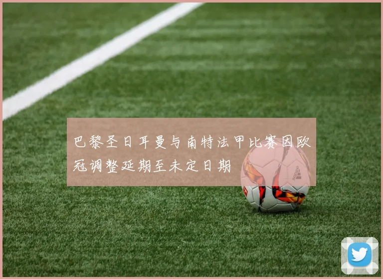 巴黎圣日耳曼与南特法甲比赛因欧冠调整延期至未定日期
