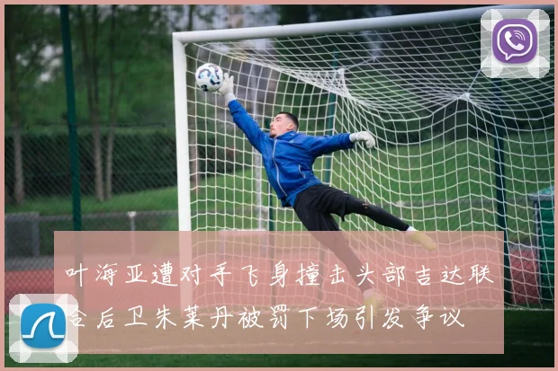 叶海亚遭对手飞身撞击头部吉达联合后卫朱莱丹被罚下场引发争议