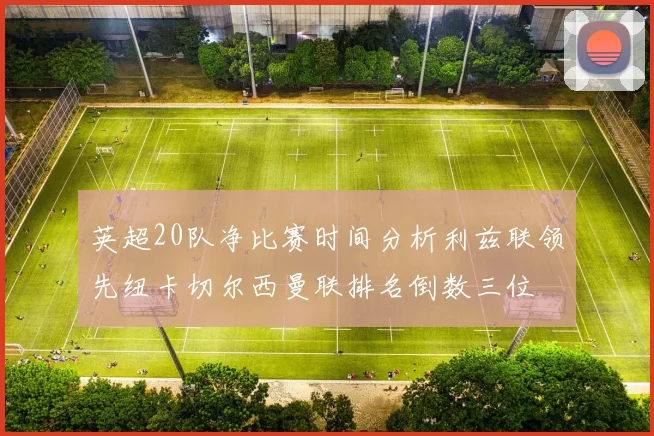 英超20队净比赛时间分析利兹联领先纽卡切尔西曼联排名倒数三位