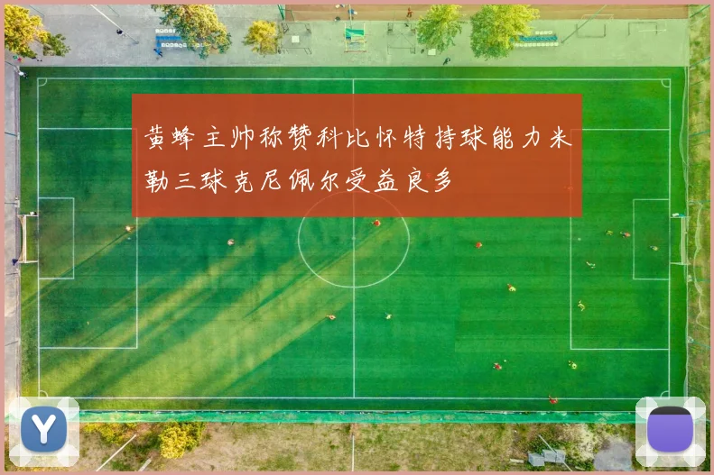黄蜂主帅称赞科比怀特持球能力米勒三球克尼佩尔受益良多