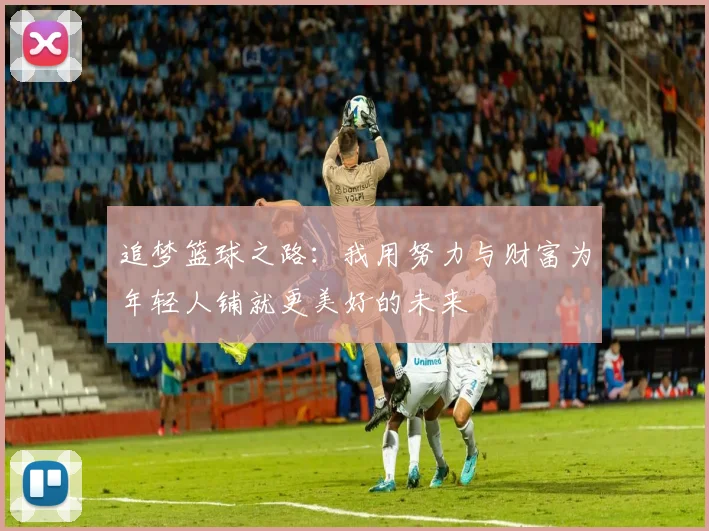 追梦篮球之路：我用努力与财富为年轻人铺就更美好的未来
