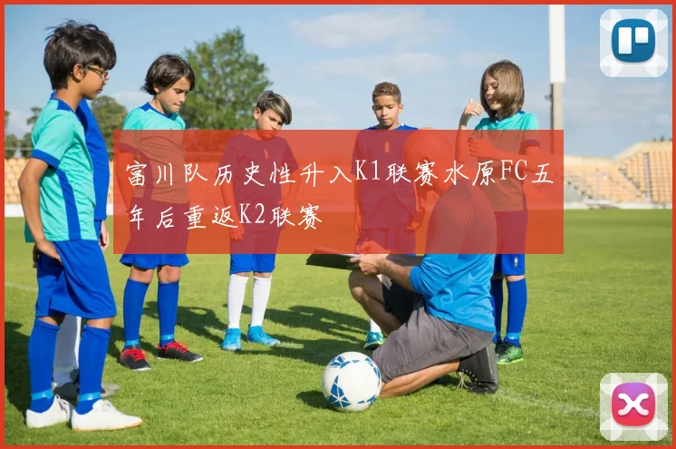 富川队历史性升入K1联赛水原FC五年后重返K2联赛