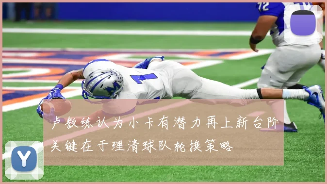 卢教练认为小卡有潜力再上新台阶关键在于理清球队轮换策略