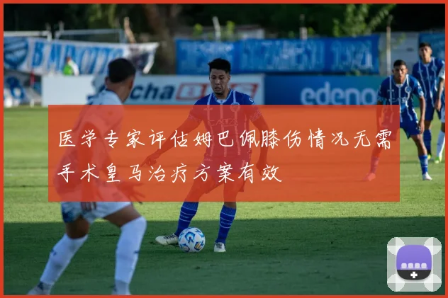 医学专家评估姆巴佩膝伤情况无需手术皇马治疗方案有效