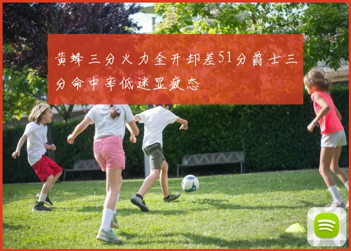 黄蜂三分火力全开却差51分爵士三分命中率低迷显疲态