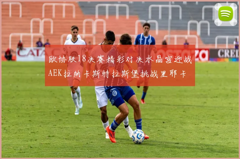 欧协联18决赛精彩对决水晶宫迎战AEK拉纳卡斯特拉斯堡挑战里耶卡