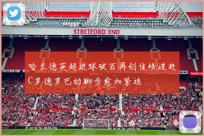 哈兰德英超进球破百再创佳绩追赶C罗德罗巴的脚步愈加紧迫
