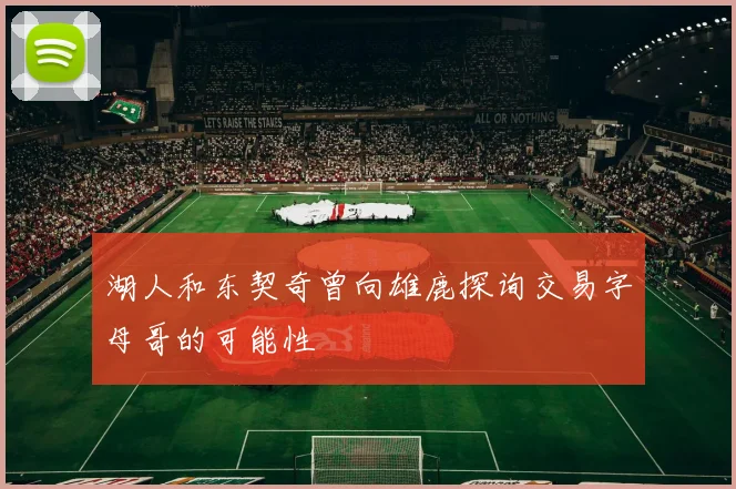 湖人和东契奇曾向雄鹿探询交易字母哥的可能性