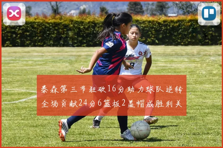 泰森第三节狂砍16分助力球队逆转全场贡献24分6篮板2盖帽成胜利关键