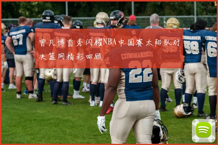 曾凡博首秀闪耀NBA中国赛太阳队对决篮网精彩回顾
