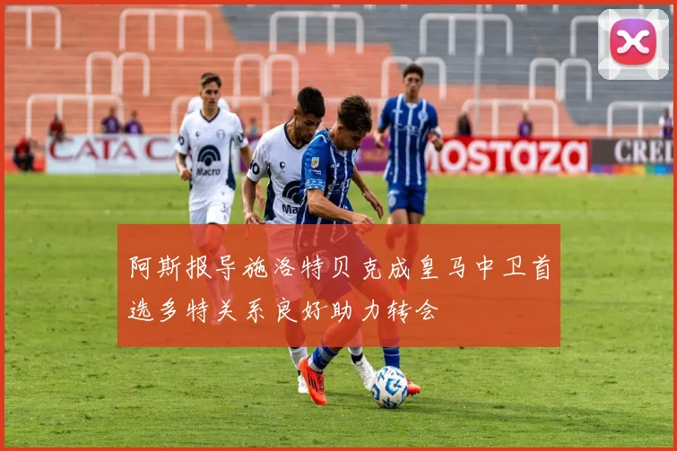 阿斯报导施洛特贝克成皇马中卫首选多特关系良好助力转会