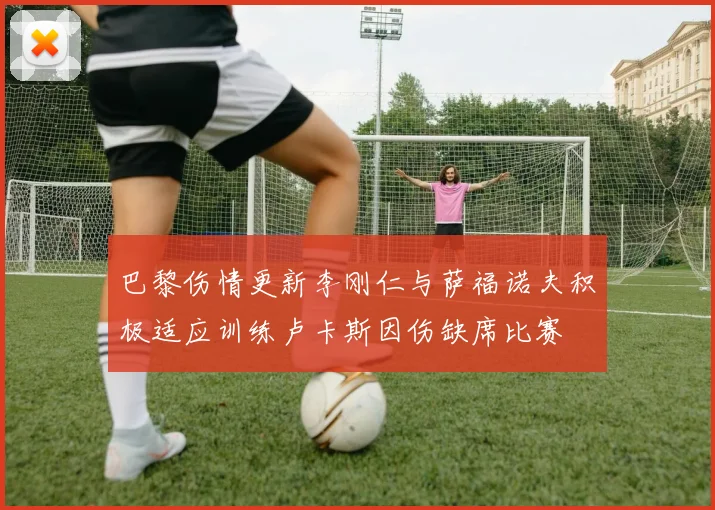 巴黎伤情更新李刚仁与萨福诺夫积极适应训练卢卡斯因伤缺席比赛