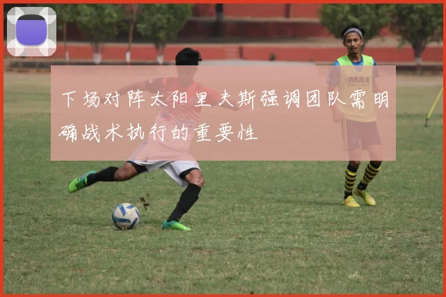 下场对阵太阳里夫斯强调团队需明确战术执行的重要性