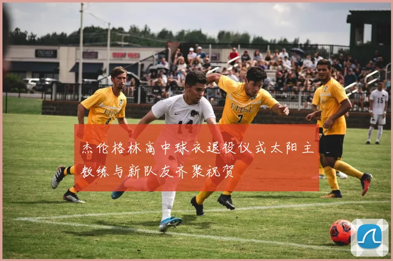 杰伦格林高中球衣退役仪式太阳主教练与新队友齐聚祝贺
