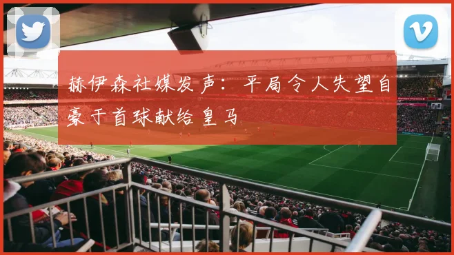 赫伊森社媒发声：平局令人失望自豪于首球献给皇马