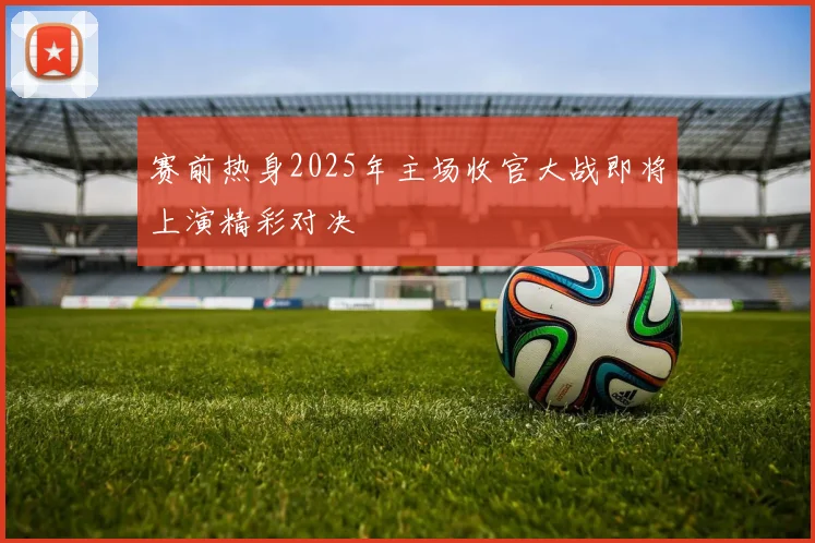 赛前热身2025年主场收官大战即将上演精彩对决