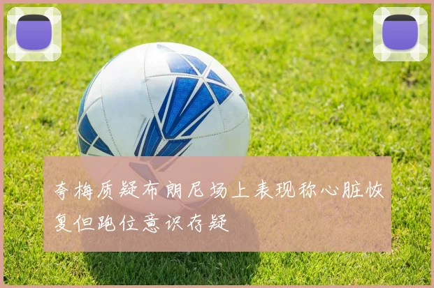 夸梅质疑布朗尼场上表现称心脏恢复但跑位意识存疑