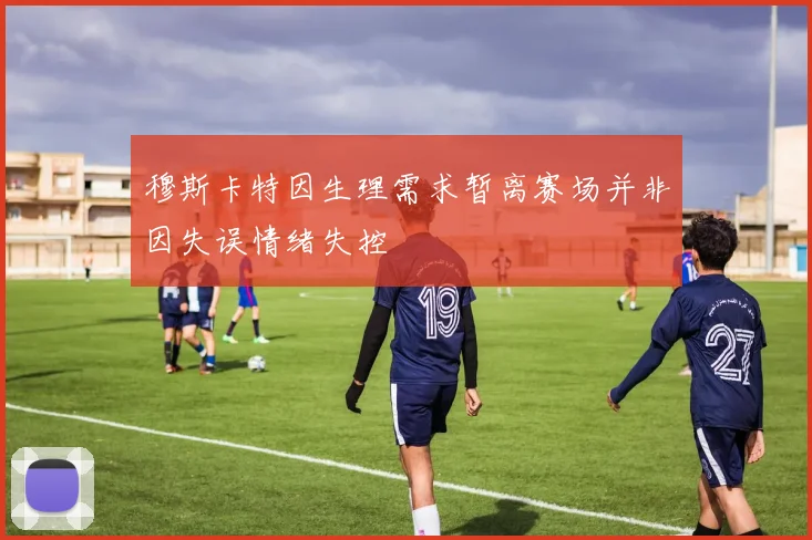 穆斯卡特因生理需求暂离赛场并非因失误情绪失控
