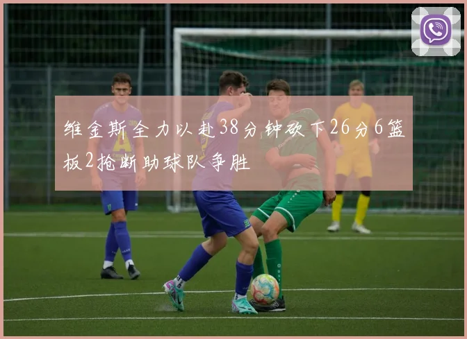 维金斯全力以赴38分钟砍下26分6篮板2抢断助球队争胜