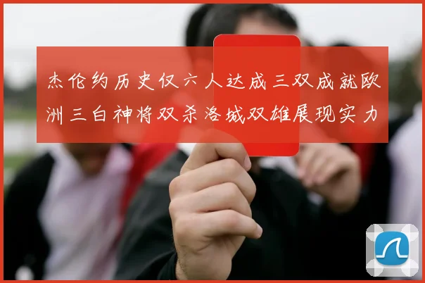 杰伦约历史仅六人达成三双成就欧洲三白神将双杀洛城双雄展现实力