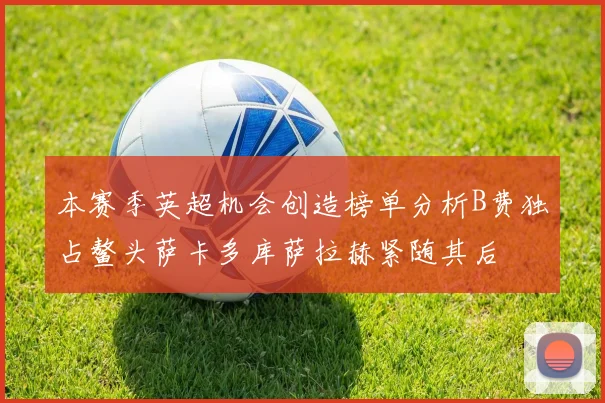 本赛季英超机会创造榜单分析B费独占鳌头萨卡多库萨拉赫紧随其后