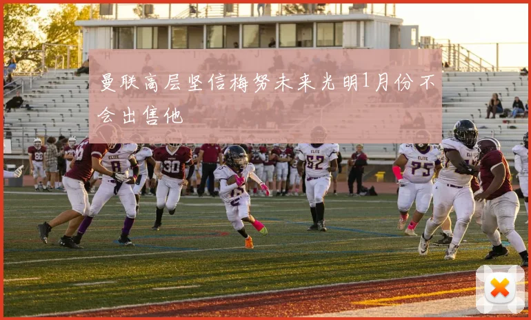 曼联高层坚信梅努未来光明1月份不会出售他