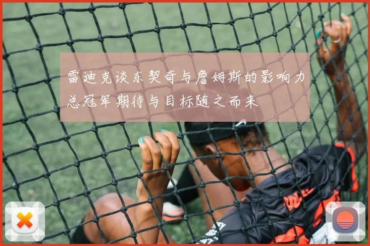 雷迪克谈东契奇与詹姆斯的影响力总冠军期待与目标随之而来