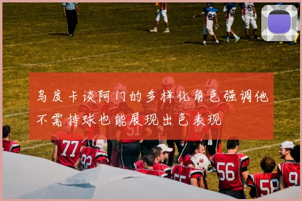 乌度卡谈阿门的多样化角色强调他不需持球也能展现出色表现