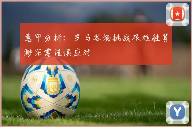 意甲分析：罗马客场挑战艰难胜算渺茫需谨慎应对