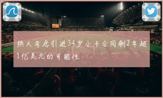 热火考虑引进34岁小卡合同剩2年超1亿美元的可能性