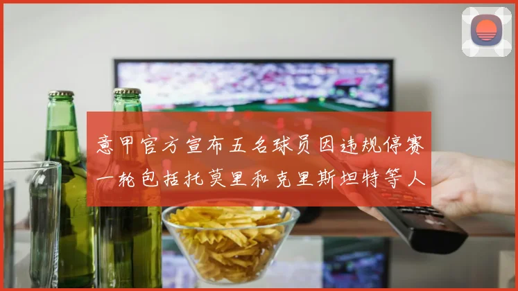 意甲官方宣布五名球员因违规停赛一轮包括托莫里和克里斯坦特等人