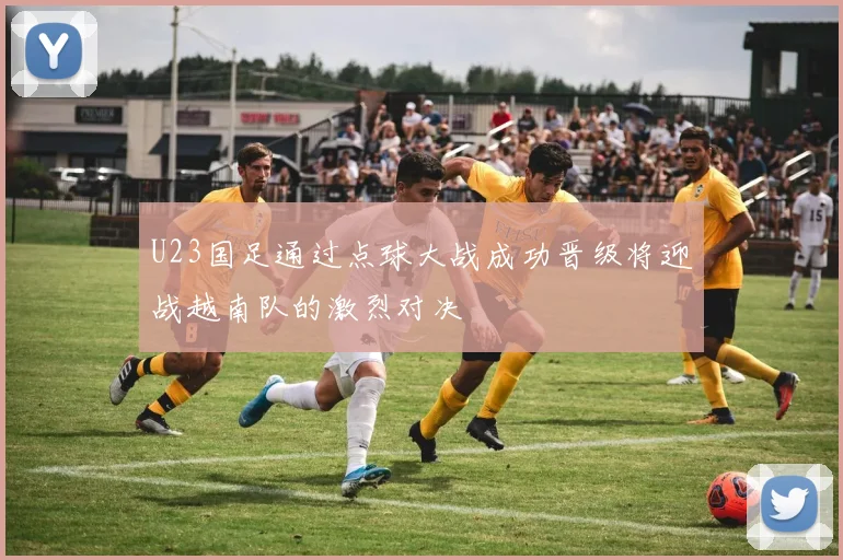 U23国足通过点球大战成功晋级将迎战越南队的激烈对决